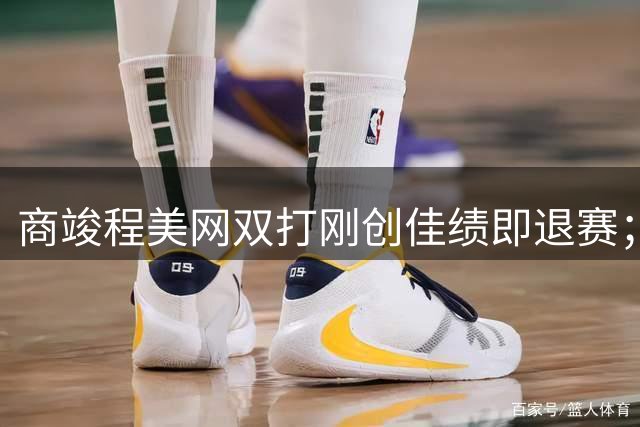 商竣程美网双打刚创佳绩即退赛；凯斯遭调侃卷入假球风波