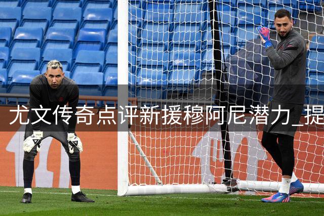 尤文传奇点评新援穆阿尼潜力 提醒门将需顶住压力