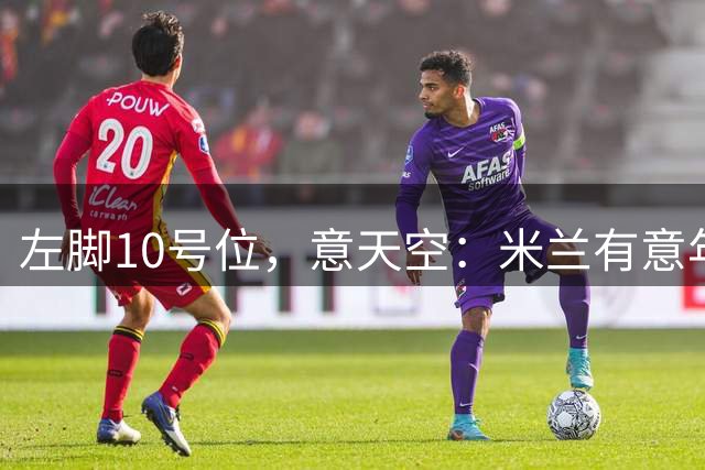 左脚10号位，意天空：米兰有意年轻人23岁中场阿尔文·桑奇