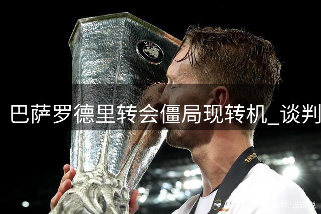 巴萨罗德里转会僵局现转机 谈判拉锯战进入最后冲刺