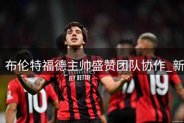 布伦特福德主帅盛赞团队协作 新援桑加雷获评顶尖水准