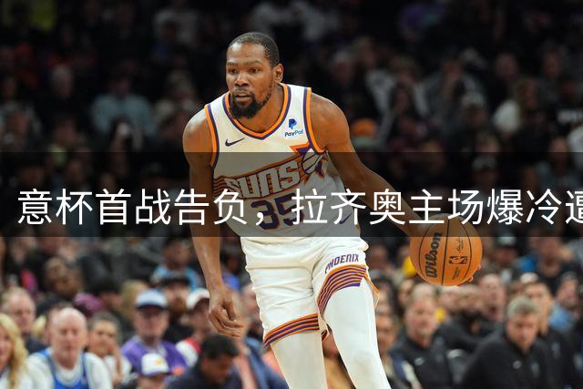 意杯首战告负，拉齐奥主场爆冷遭曼托瓦淘汰