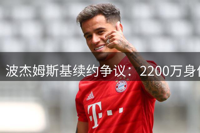 波杰姆斯基续约争议：2200万身价还是1500万定位？