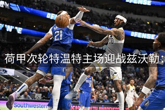 荷甲次轮特温特主场迎战兹沃勒：历史战绩占优