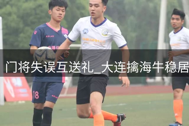 门将失误互送礼 大连擒海牛稳居次席 毛伟杰拼尽全力