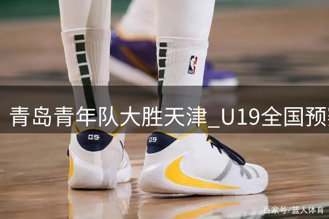 青岛青年队大胜天津 U19全国预赛陈星宇砍下17分
