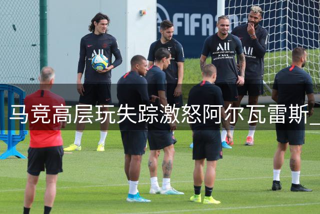 马竞高层玩失踪激怒阿尔瓦雷斯 1.2亿球星转会风波升级