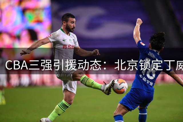 CBA三强引援动态：北京锁定丁威迪 广东留用萨姆纳 山东拿下斯图尔特